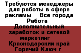 Требуются менеджеры для работы в сфере рекламы. - Все города Работа » Дополнительный заработок и сетевой маркетинг   . Краснодарский край,Горячий Ключ г.